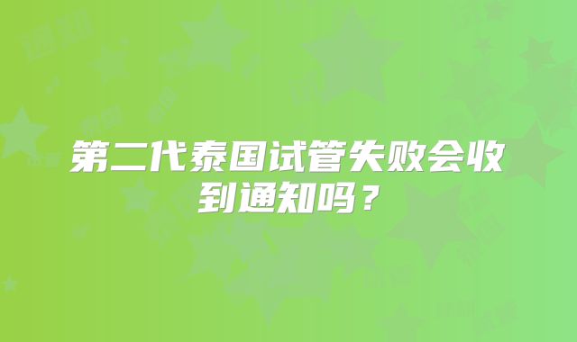 第二代泰国试管失败会收到通知吗？