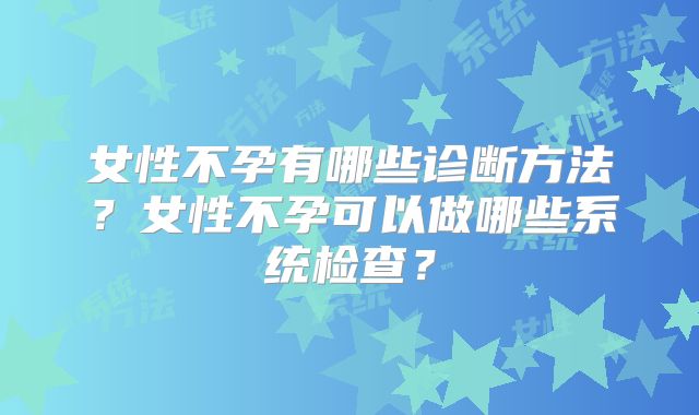 女性不孕有哪些诊断方法?女性不孕可以做哪些系统检查?