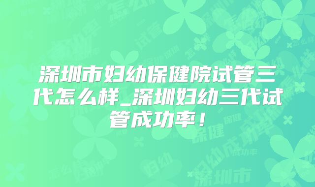 深圳市妇幼保健院试管三代怎么样_深圳妇幼三代试管成功率！