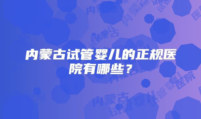 内蒙古试管婴儿的正规医院有哪些？