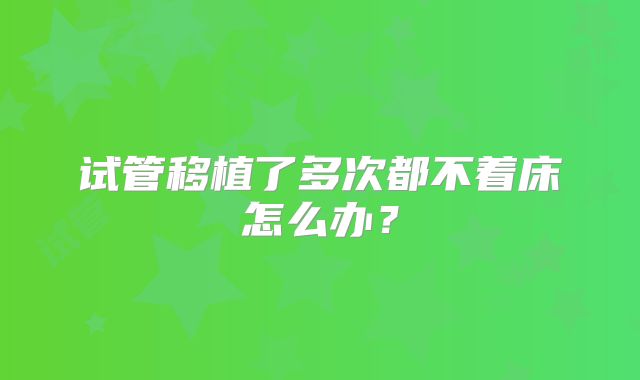 试管移植了多次都不着床怎么办?