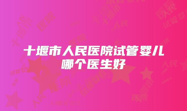 十堰市人民医院试管婴儿哪个医生好