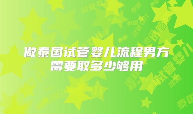做泰国试管婴儿流程男方需要取多少够用