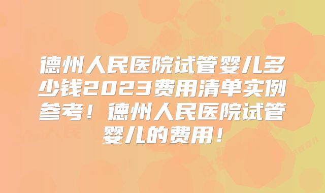 德州人民医院试管婴儿多少钱2023费用清单实例参考!德州人民医院试管婴儿的费用!