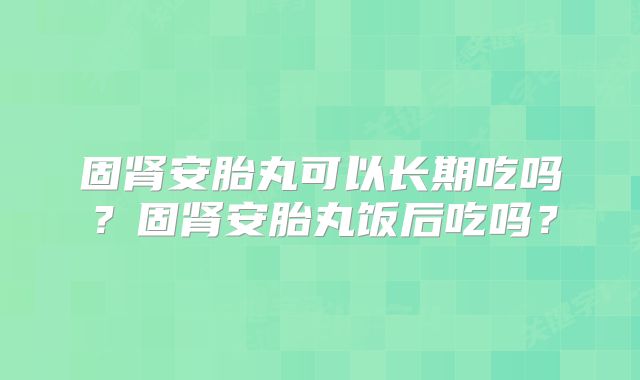 固肾安胎丸可以长期吃吗?固肾安胎丸饭后吃吗?