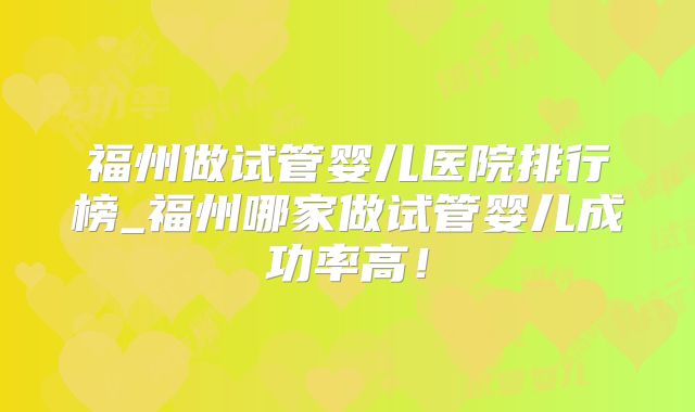 福州做试管婴儿医院排行榜_福州哪家做试管婴儿成功率高!