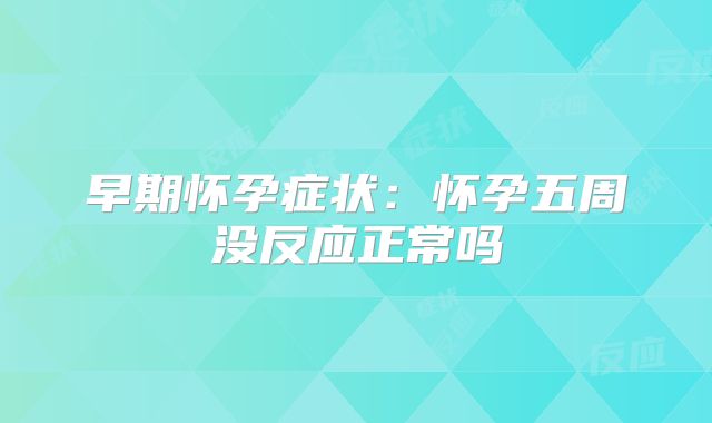 早期怀孕症状:怀孕五周没反应正常吗