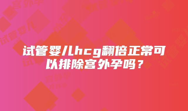试管婴儿hcg翻倍正常可以排除宫外孕吗？