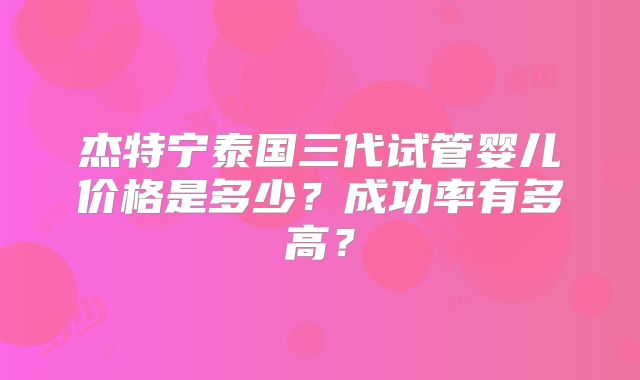 杰特宁泰国三代试管婴儿价格是多少?成功率有多高?