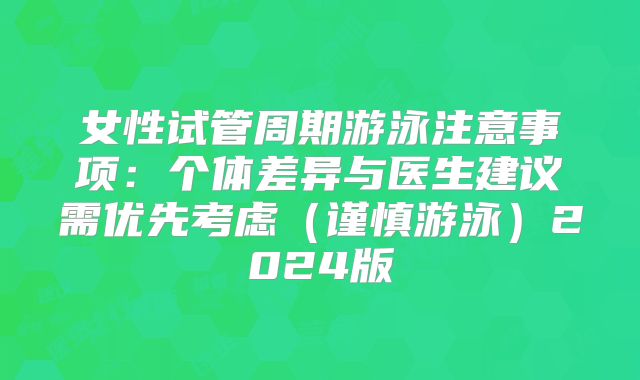 女性试管周期游泳注意事项:个体差异与医生建议需优先考虑(谨慎游泳)2024版