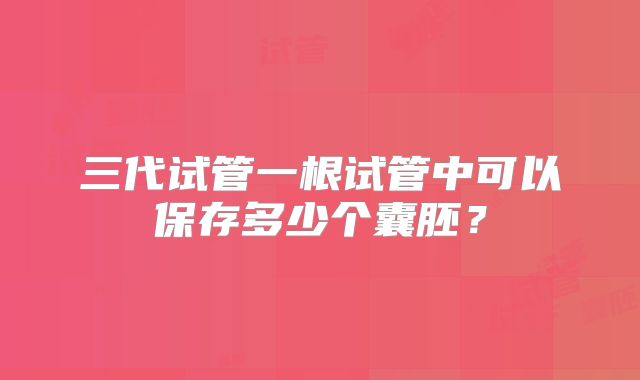 三代试管一根试管中可以保存多少个囊胚？