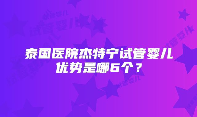 泰国医院杰特宁试管婴儿优势是哪6个?