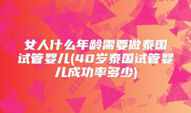 女人什么年龄需要做泰国试管婴儿(40岁泰国试管婴儿成功率多少)