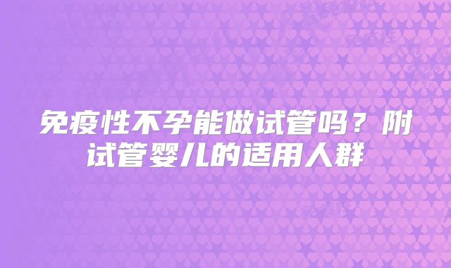 免疫性不孕能做试管吗?附试管婴儿的适用人群
