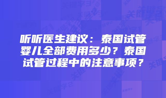 听听医生建议：泰国试管婴儿全部费用多少？泰国试管过程中的注意事项？