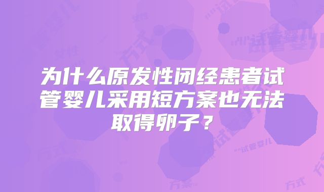 为什么原发性闭经患者试管婴儿采用短方案也无法取得卵子？