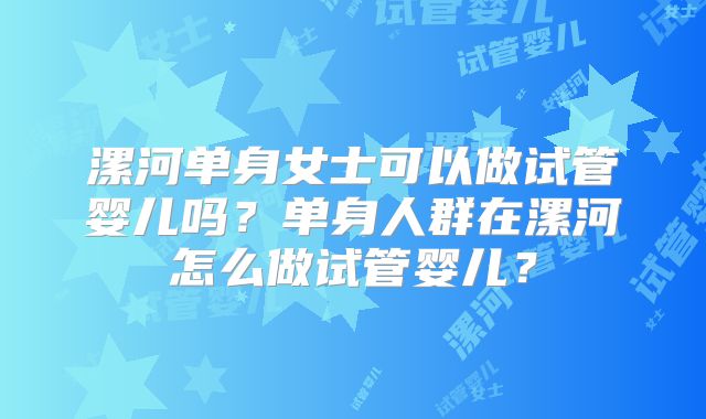 漯河单身女士可以做试管婴儿吗？单身人群在漯河怎么做试管婴儿？