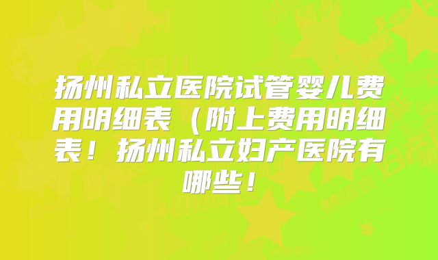 扬州私立医院试管婴儿费用明细表(附上费用明细表!扬州私立妇产医院有哪些!