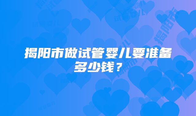 揭阳市做试管婴儿要准备多少钱?