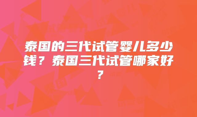 泰国的三代试管婴儿多少钱?泰国三代试管哪家好?