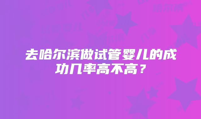 去哈尔滨做试管婴儿的成功几率高不高?