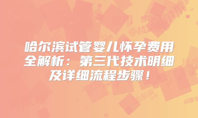 哈尔滨试管婴儿怀孕费用全解析：第三代技术明细及详细流程步骤！