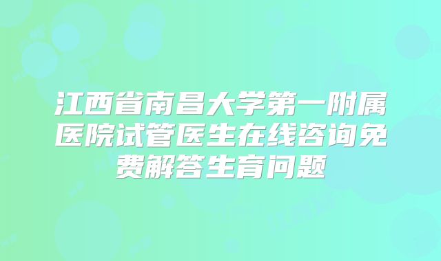 江西省南昌大学第一附属医院试管医生在线咨询免费解答生育问题