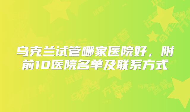 乌克兰试管哪家医院好,附前10医院名单及联系方式