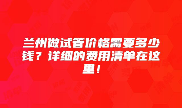 兰州做试管价格需要多少钱？详细的费用清单在这里！