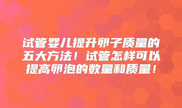 试管婴儿提升卵子质量的五大方法！试管怎样可以提高卵泡的数量和质量！