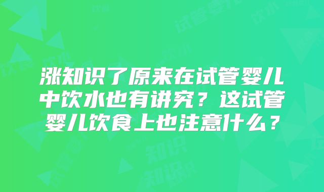 涨知识了原来在试管婴儿中饮水也有讲究？这试管婴儿饮食上也注意什么？