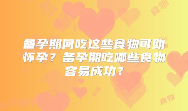 备孕期间吃这些食物可助怀孕？备孕期吃哪些食物容易成功？