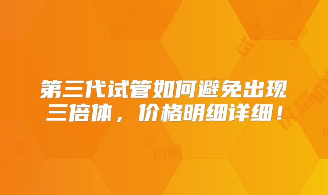 第三代试管如何避免出现三倍体，价格明细详细！