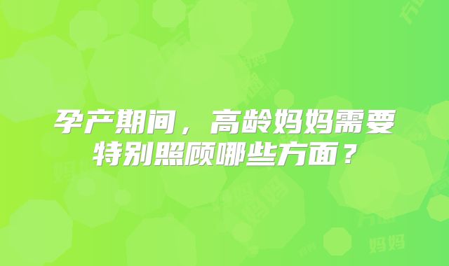 孕产期间,高龄妈妈需要特别照顾哪些方面?