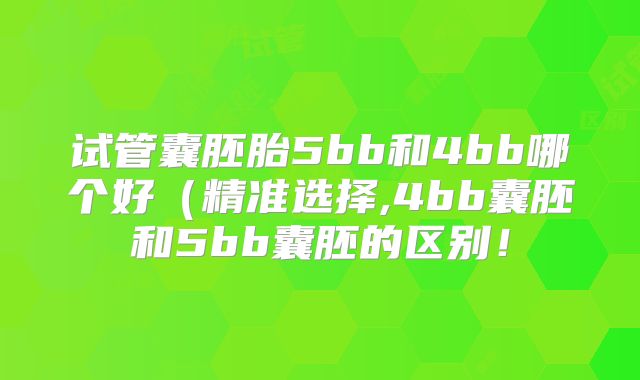 试管囊胚胎5bb和4bb哪个好（精准选择,4bb囊胚和5bb囊胚的区别！