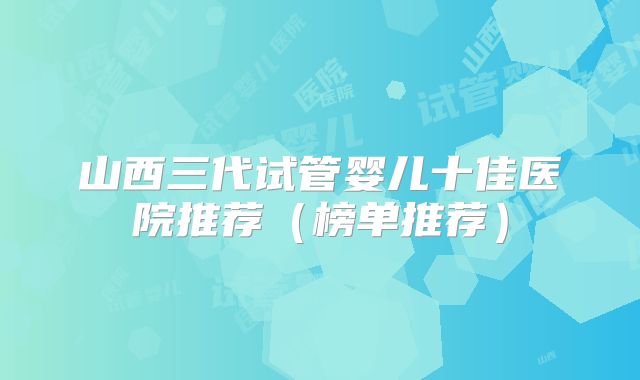 山西三代试管婴儿十佳医院推荐(榜单推荐)
