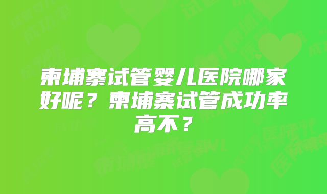 柬埔寨试管婴儿医院哪家好呢？柬埔寨试管成功率高不？
