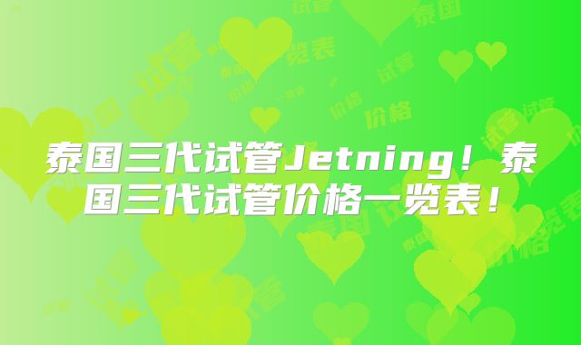 泰国三代试管Jetning！泰国三代试管价格一览表！