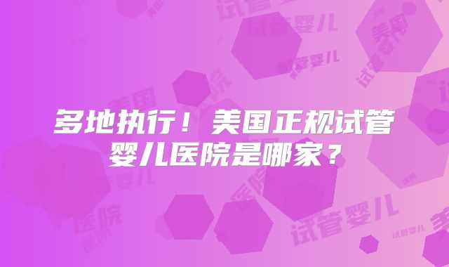 多地执行!美国正规试管婴儿医院是哪家?