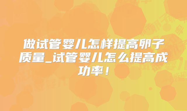 做试管婴儿怎样提高卵子质量_试管婴儿怎么提高成功率！