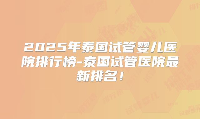 2025年泰国试管婴儿医院排行榜-泰国试管医院最新排名！