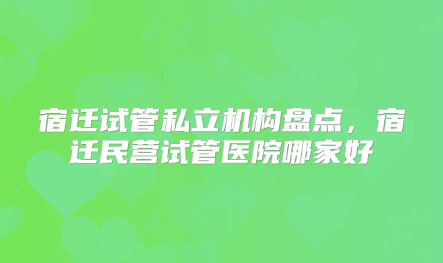 宿迁试管私立机构盘点,宿迁民营试管医院哪家好