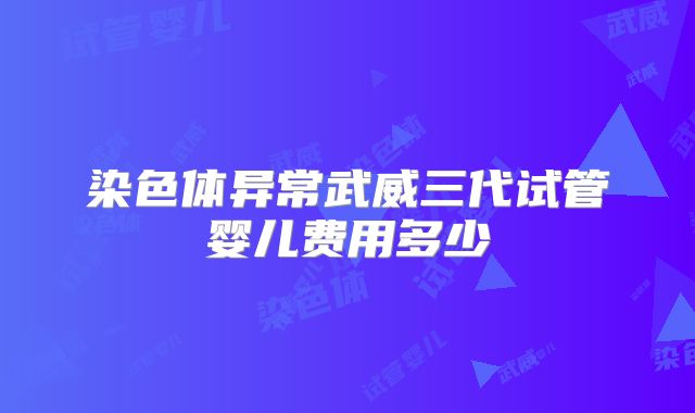 染色体异常武威三代试管婴儿费用多少
