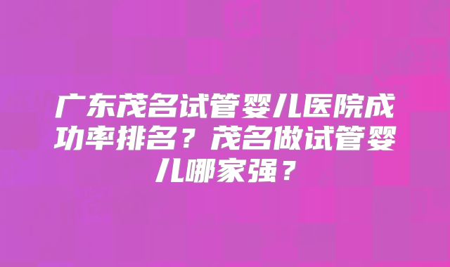 广东茂名试管婴儿医院成功率排名？茂名做试管婴儿哪家强？
