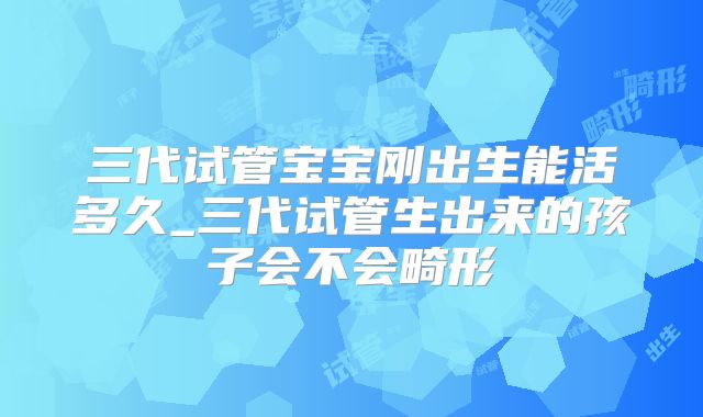 三代试管宝宝刚出生能活多久_三代试管生出来的孩子会不会畸形