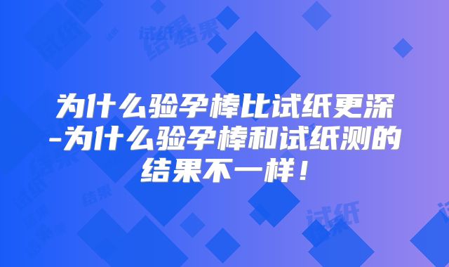 为什么验孕棒比试纸更深-为什么验孕棒和试纸测的结果不一样!