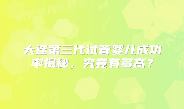 大连第三代试管婴儿成功率揭秘，究竟有多高？