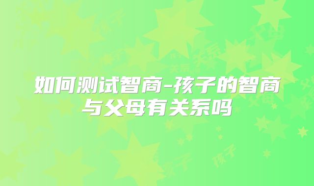 如何测试智商-孩子的智商与父母有关系吗