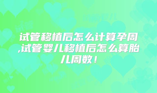 试管移植后怎么计算孕周,试管婴儿移植后怎么算胎儿周数！