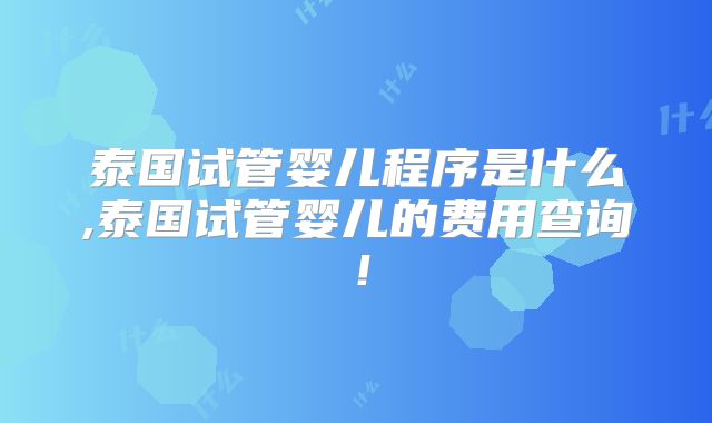 泰国试管婴儿程序是什么,泰国试管婴儿的费用查询！
